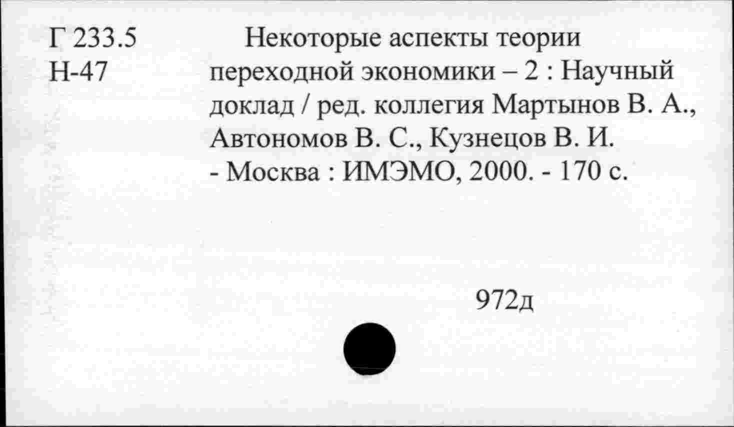 ﻿Г 233.5 Некоторые аспекты теории
Н-47 переходной экономики - 2 : Научный доклад / ред. коллегия Мартынов В. А., Автономов В. С., Кузнецов В. И.
- Москва : ИМЭМО, 2000. - 170 с.
972д